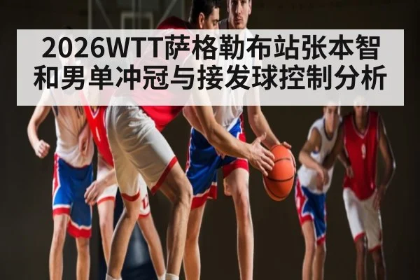 2026WTT萨格勒布站张本智和男单冲冠与接发球控制分析