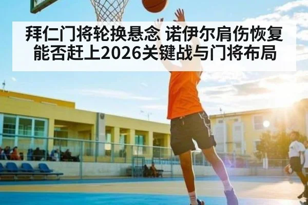 拜仁门将轮换悬念 诺伊尔肩伤恢复能否赶上2026关键战与门将布局