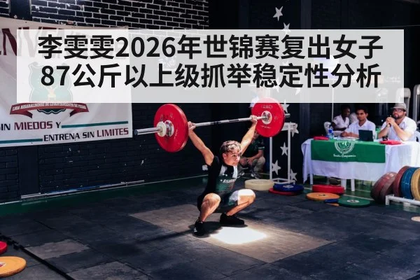李雯雯2026年世锦赛复出女子87公斤以上级抓举稳定性分析