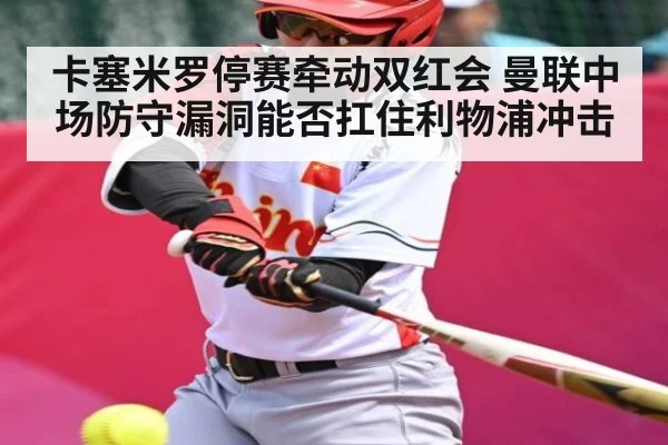 卡塞米罗停赛牵动双红会 曼联中场防守漏洞能否扛住利物浦冲击