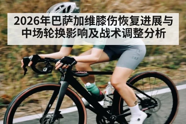 2026年巴萨加维膝伤恢复进展与中场轮换影响及战术调整分析